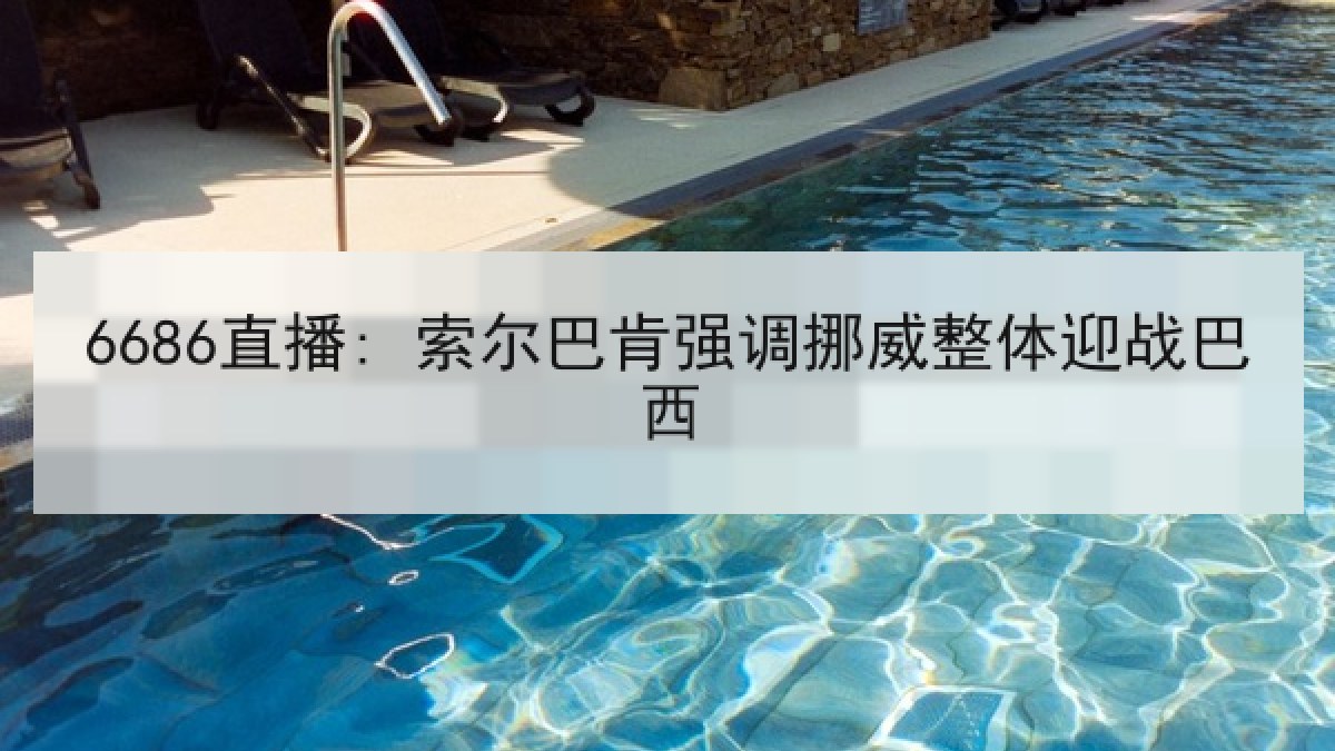 6686直播: 索尔巴肯强调挪威整体迎战巴西 6686直播: 索尔巴肯强调挪威整体迎战巴西