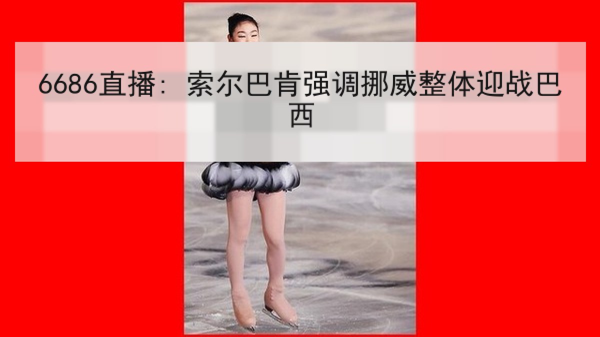 6686直播: 索尔巴肯强调挪威整体迎战巴西