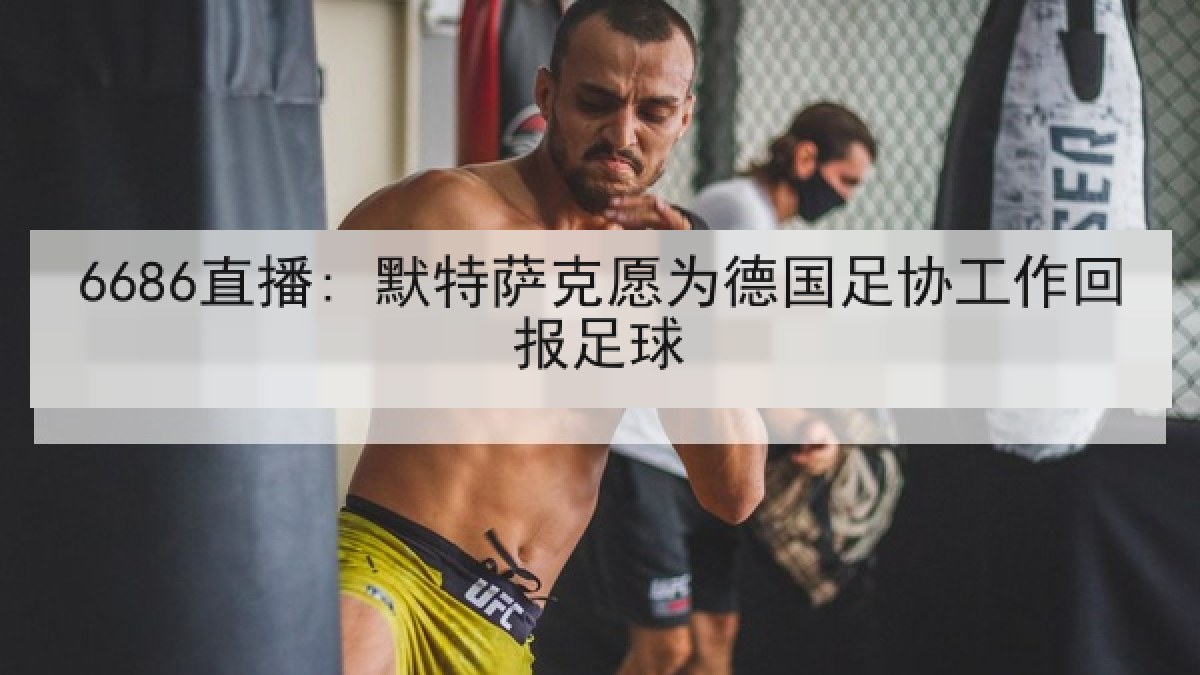 6686直播: 默特萨克愿为德国足协工作回报足球 6686直播: 默特萨克愿为德国足协工作回报足球