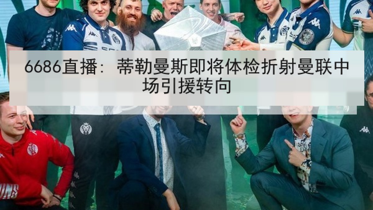 6686直播: 蒂勒曼斯即将体检折射曼联中场引援转向 6686直播: 蒂勒曼斯即将体检折射曼联中场引援转向