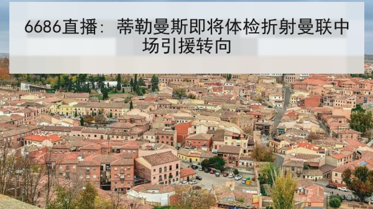 6686直播: 蒂勒曼斯即将体检折射曼联中场引援转向