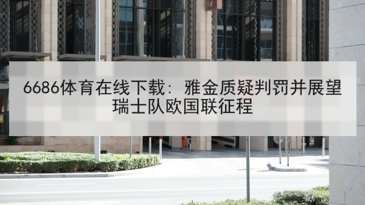6686体育在线下载: 雅金质疑判罚并展望瑞士队欧国联征程 6686体育在线下载: 雅金质疑判罚并展望瑞士队欧国联征程