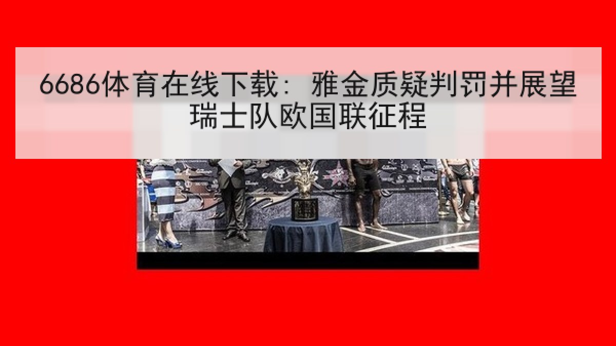6686体育在线下载: 雅金质疑判罚并展望瑞士队欧国联征程