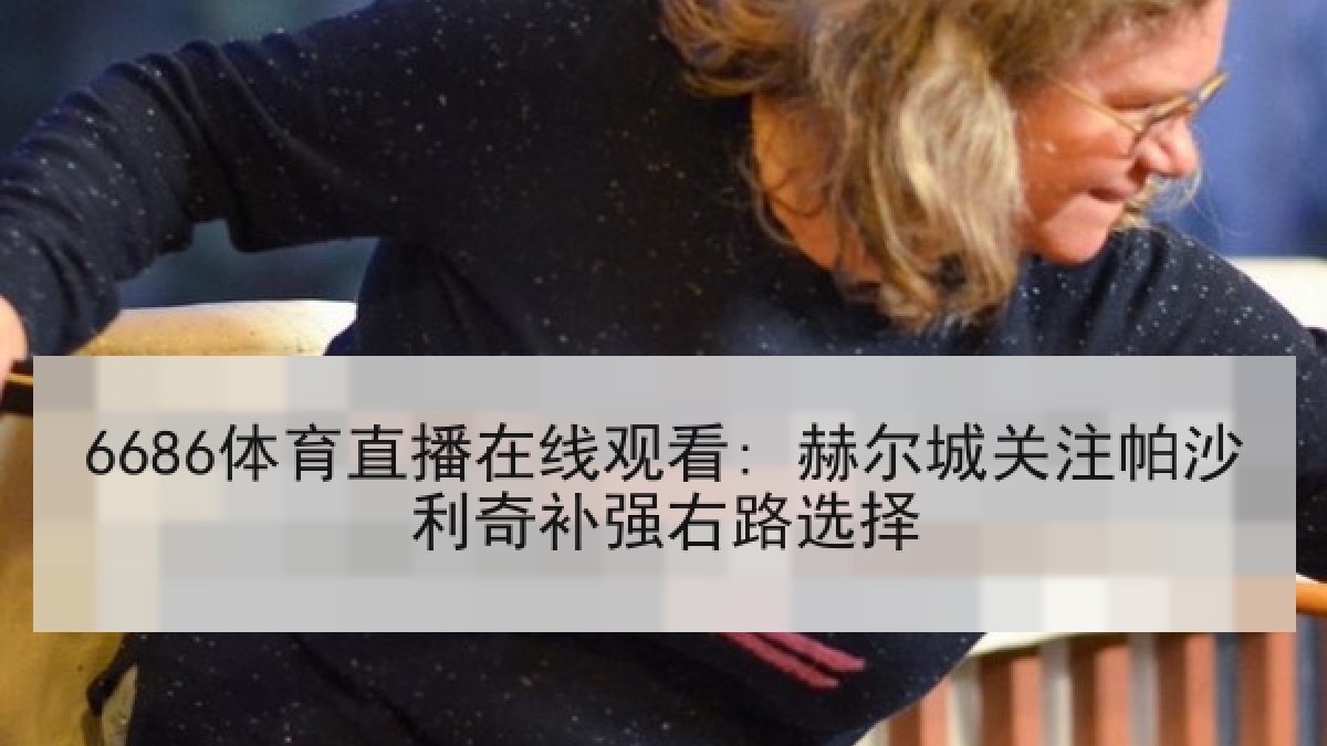 6686体育直播在线观看: 赫尔城关注帕沙利奇补强右路选择 6686体育直播在线观看: 赫尔城关注帕沙利奇补强右路选择