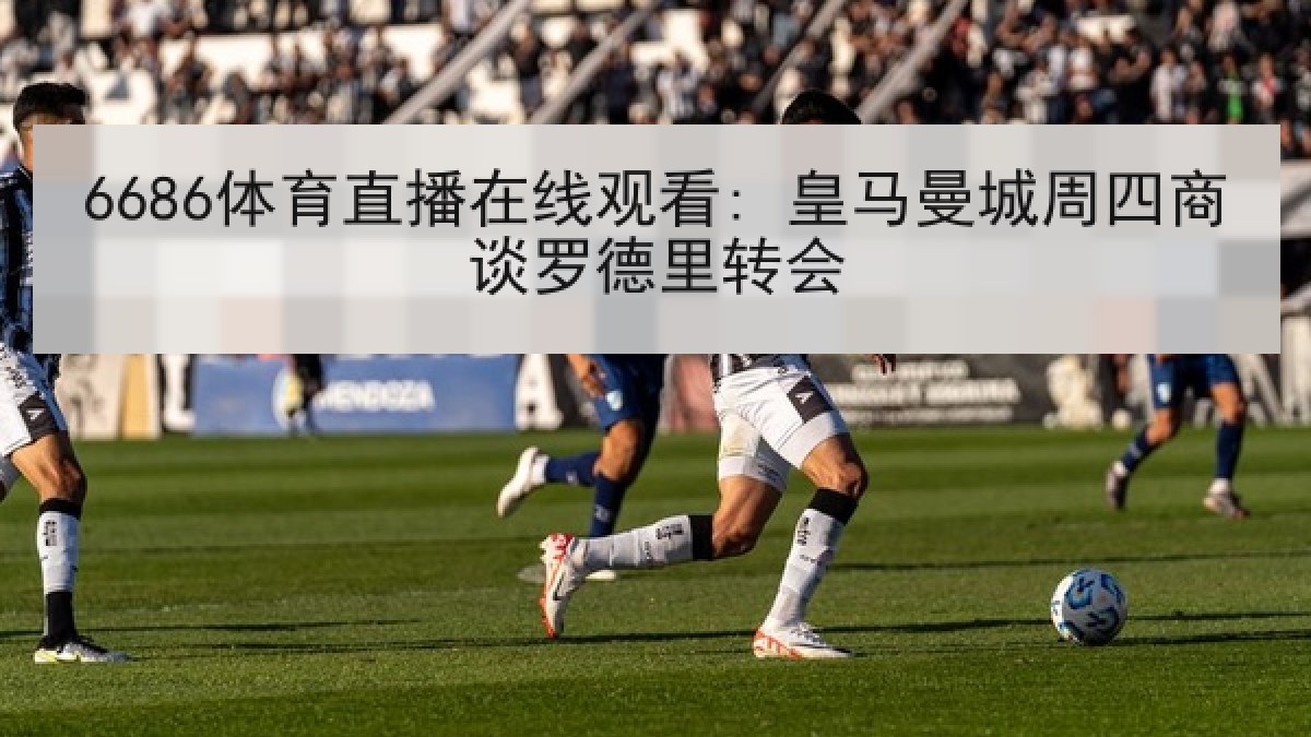 6686体育直播在线观看: 皇马曼城周四商谈罗德里转会 6686体育直播在线观看: 皇马曼城周四商谈罗德里转会