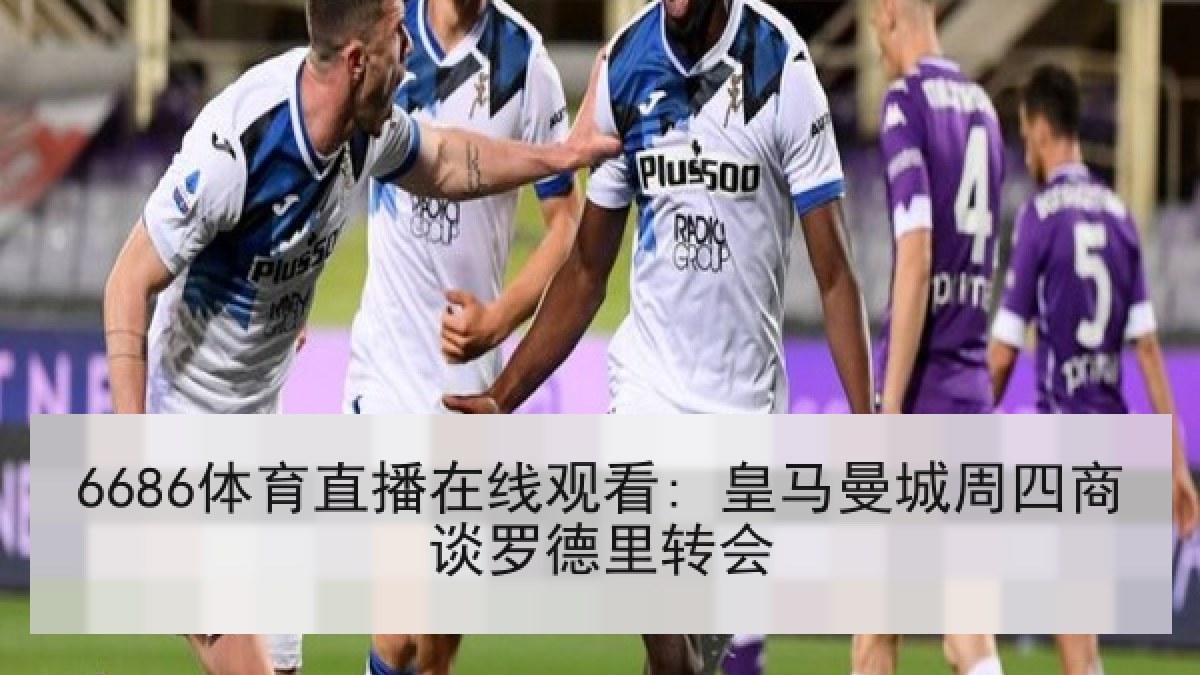 6686体育直播在线观看: 皇马曼城周四商谈罗德里转会