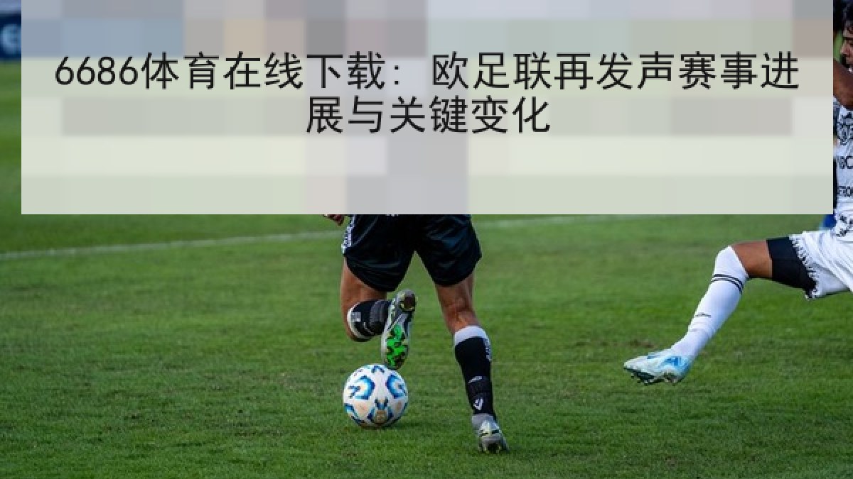 6686体育在线下载: 欧足联再发声赛事进展与关键变化 6686体育在线下载: 欧足联再发声赛事进展与关键变化