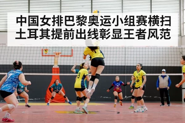 中国女排巴黎奥运小组赛横扫土耳其提前出线彰显王者风范